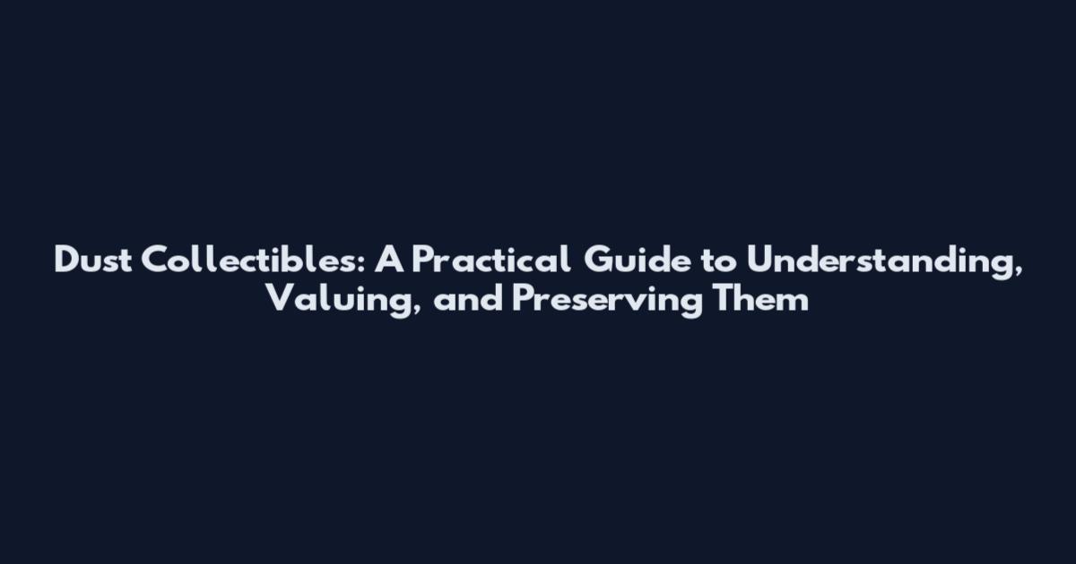 Dust Collectibles: A Practical Guide to Understanding, Valuing, and Preserving Them