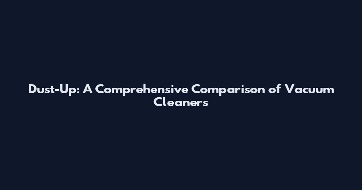 Dust-Up: A Comprehensive Comparison of Vacuum Cleaners