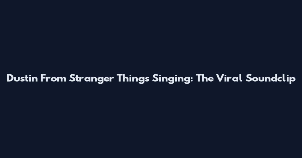 Dustin From Stranger Things Singing: The Viral Soundclip