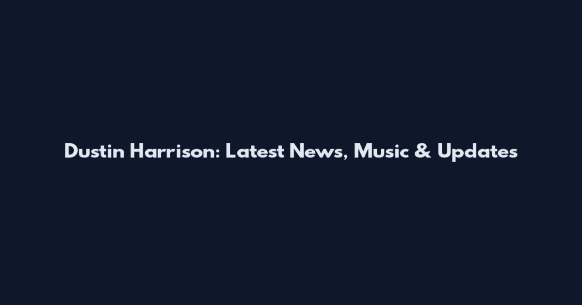 Dustin Harrison: Latest News, Music & Updates