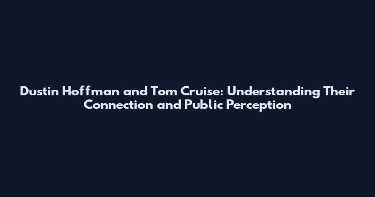 Dustin Hoffman and Tom Cruise: Understanding Their Connection and Public Perception