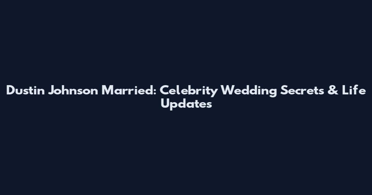 Dustin Johnson Married: Celebrity Wedding Secrets & Life Updates