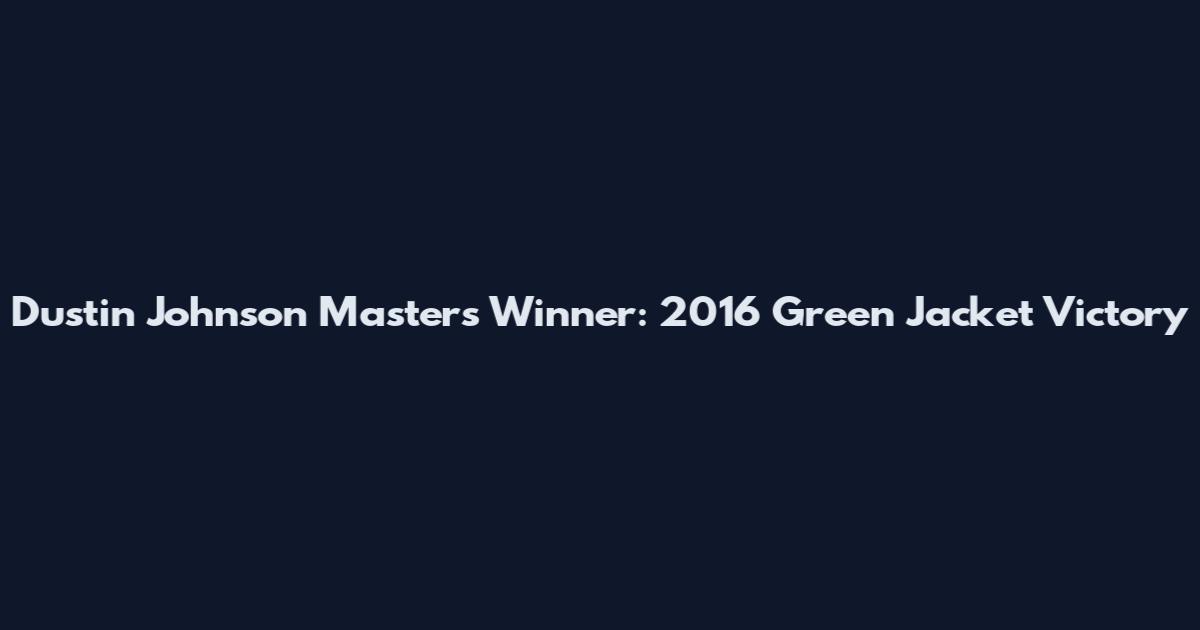 Dustin Johnson Masters Winner: 2016 Green Jacket Victory