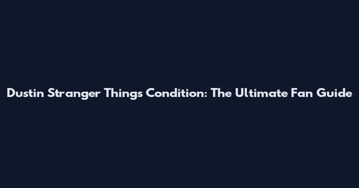 Dustin Stranger Things Condition: The Ultimate Fan Guide