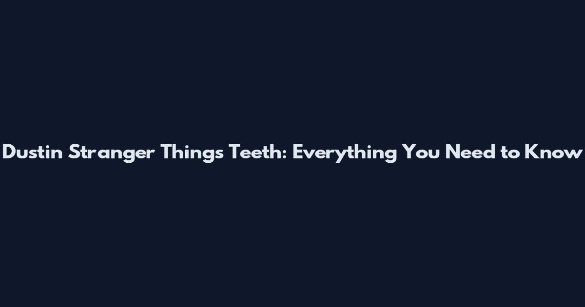 Dustin Stranger Things Teeth: Everything You Need to Know