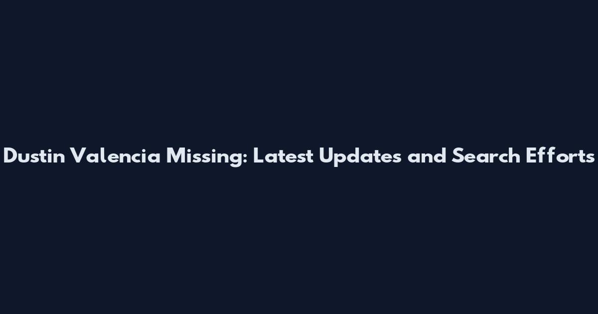 Dustin Valencia Missing: Latest Updates and Search Efforts