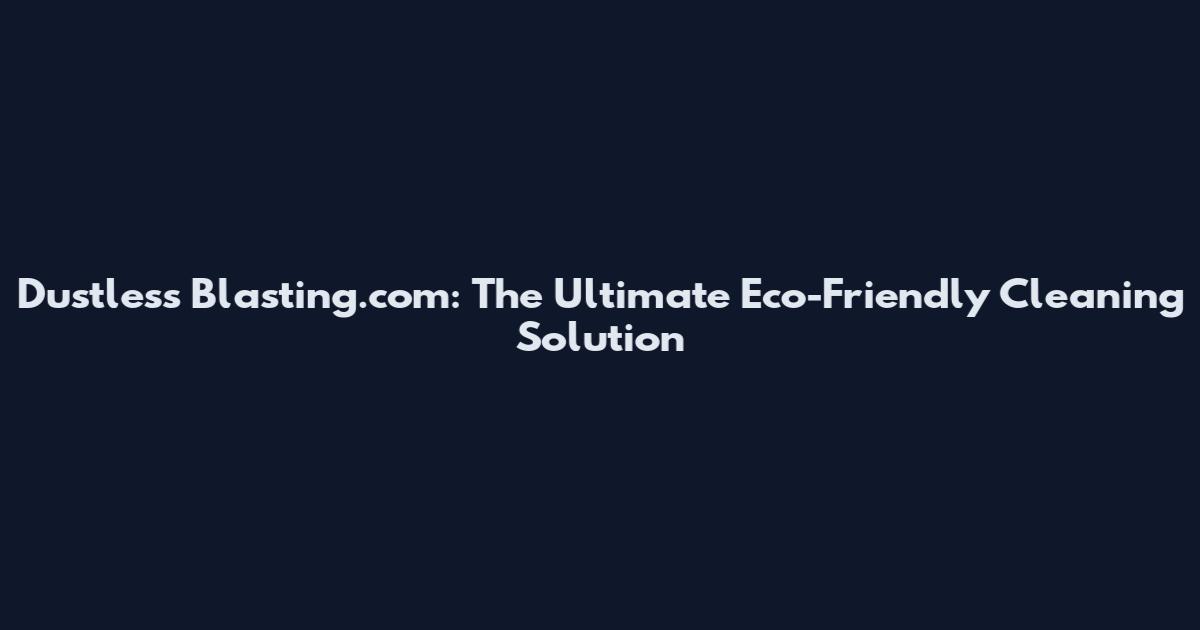 Dustless Blasting.com: The Ultimate Eco-Friendly Cleaning Solution