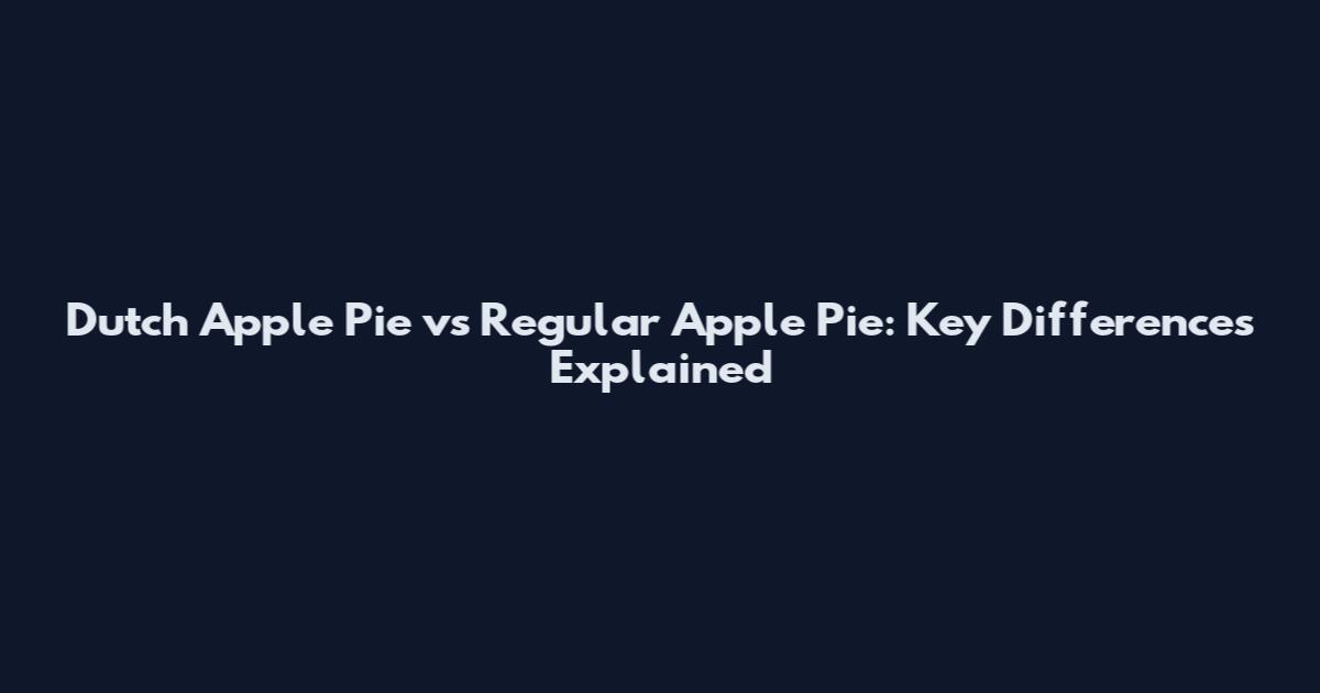 Dutch Apple Pie vs Regular Apple Pie: Key Differences Explained