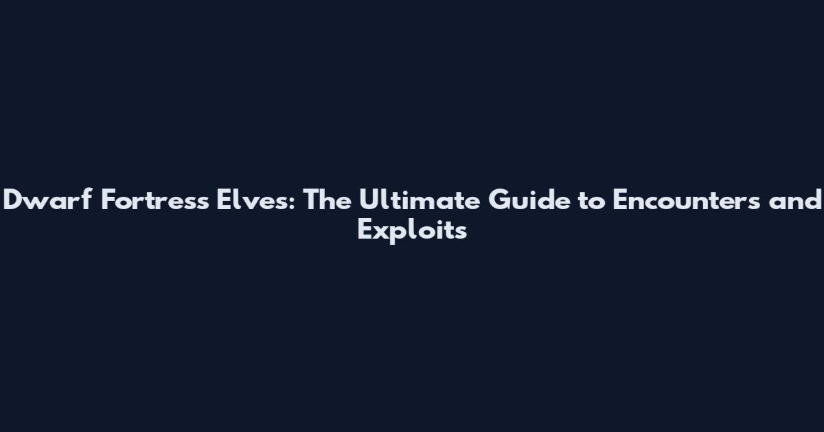 Dwarf Fortress Elves: The Ultimate Guide to Encounters and Exploits