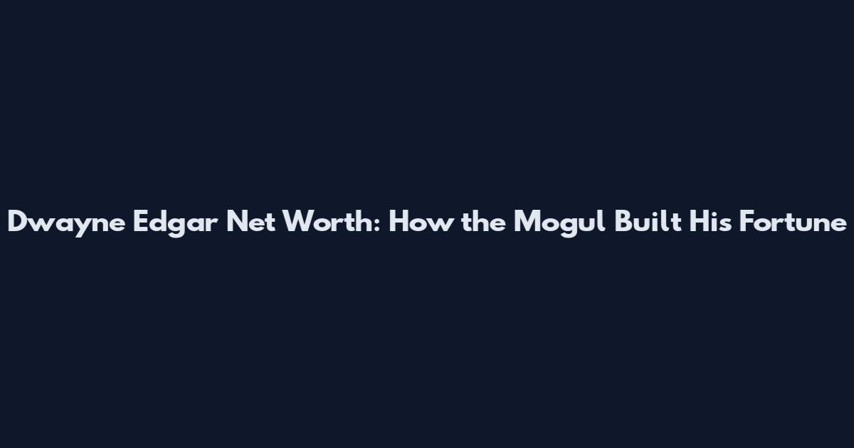 Dwayne Edgar Net Worth: How the Mogul Built His Fortune