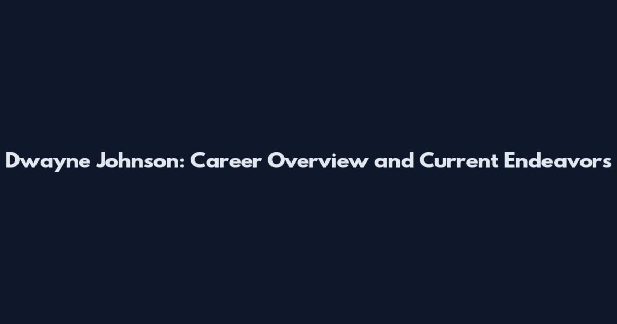 Dwayne Johnson: Career Overview and Current Endeavors