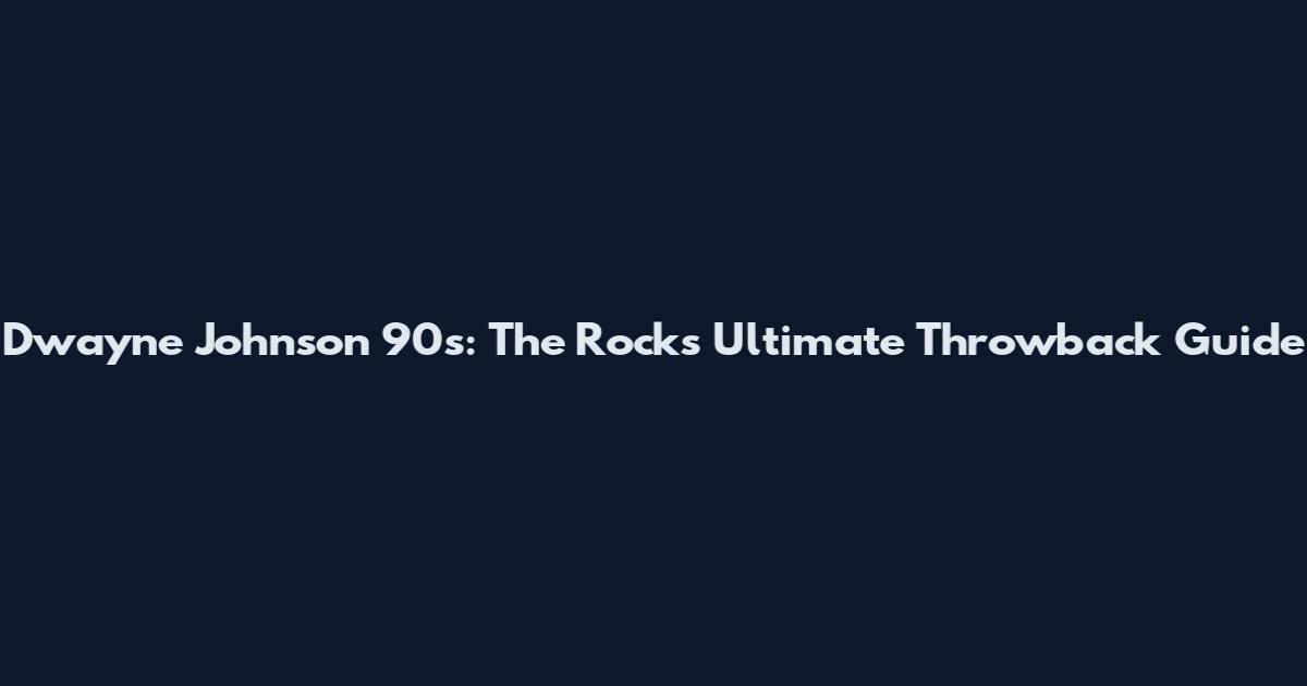 Dwayne Johnson 90s: The Rock's Ultimate Throwback Guide