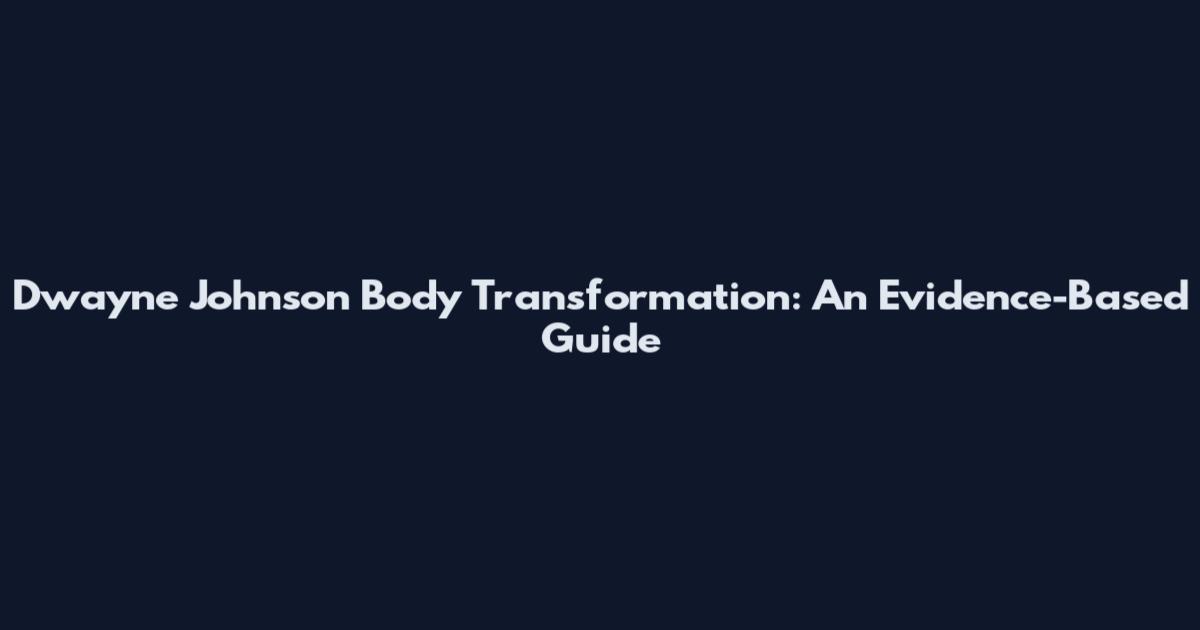 Dwayne Johnson Body Transformation: An Evidence-Based Guide
