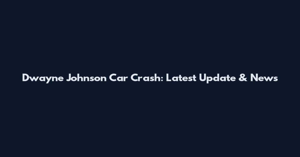 Dwayne Johnson Car Crash: Latest Update & News