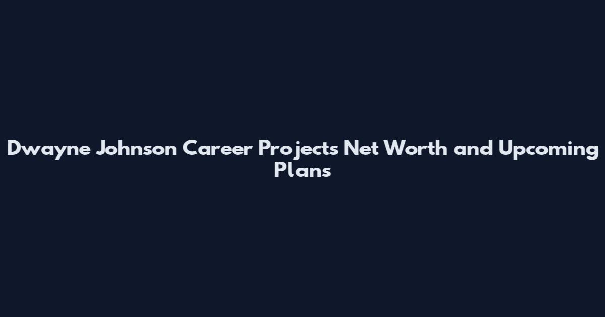 Dwayne Johnson Career Projects Net Worth and Upcoming Plans