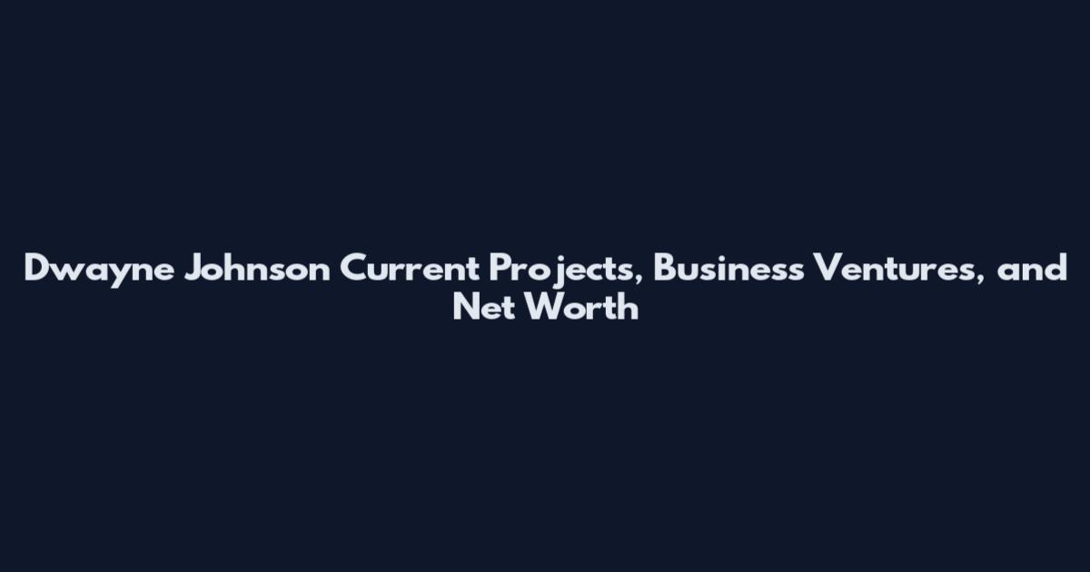 Dwayne Johnson Current Projects, Business Ventures, and Net Worth