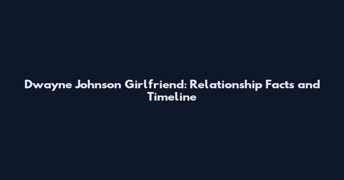 Dwayne Johnson Girlfriend: Relationship Facts and Timeline