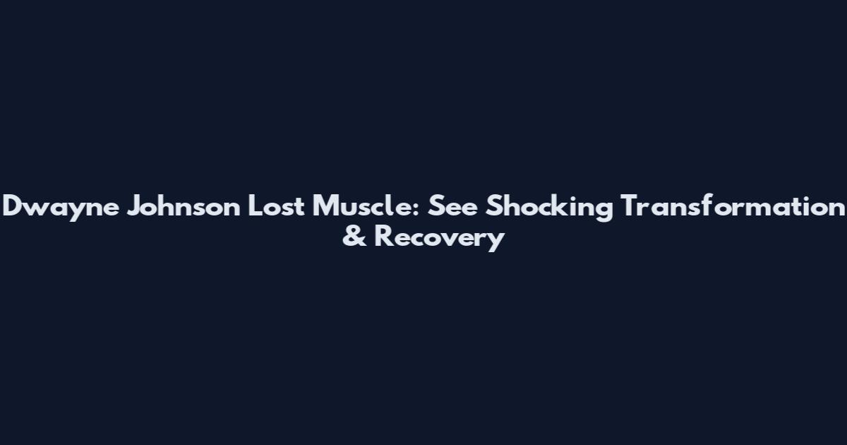 Dwayne Johnson Lost Muscle: See Shocking Transformation & Recovery