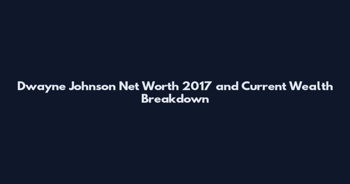 Dwayne Johnson Net Worth 2017 and Current Wealth Breakdown