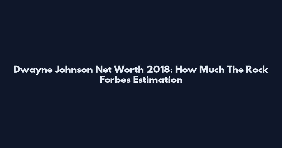 Dwayne Johnson Net Worth 2018: How Much The Rock Forbes Estimation