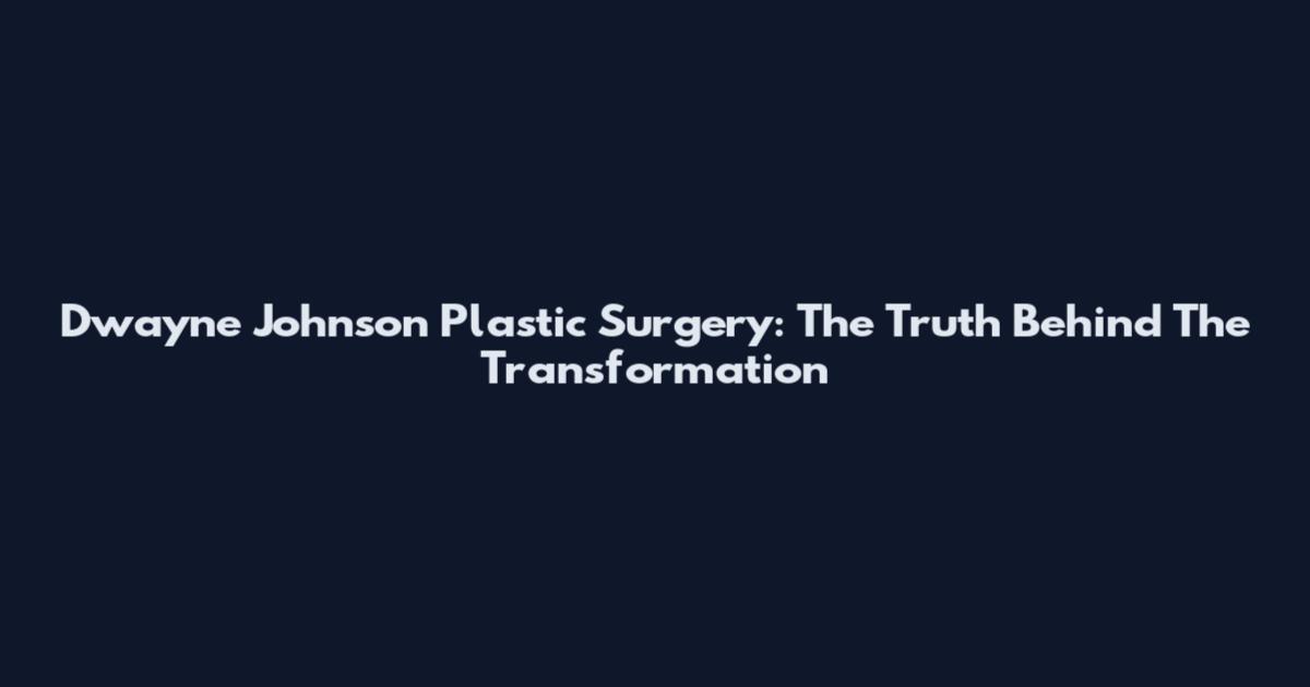 Dwayne Johnson Plastic Surgery: The Truth Behind The Transformation