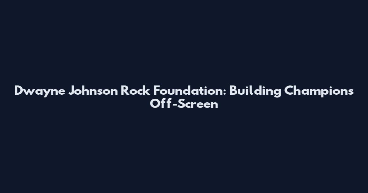 Dwayne Johnson Rock Foundation: Building Champions Off-Screen