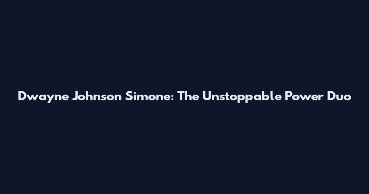 Dwayne Johnson Simone: The Unstoppable Power Duo