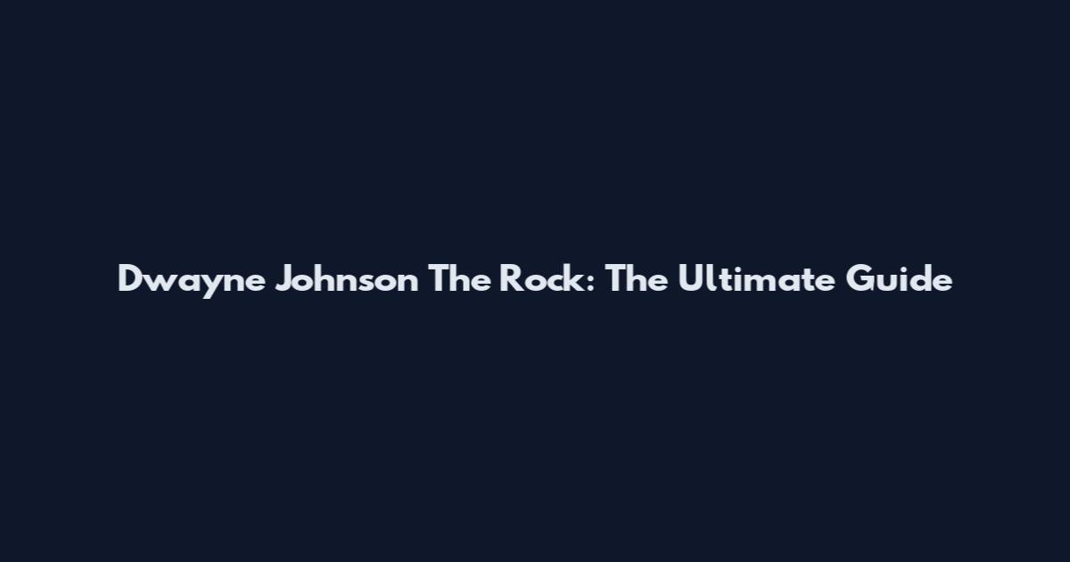 Dwayne Johnson The Rock: The Ultimate Guide