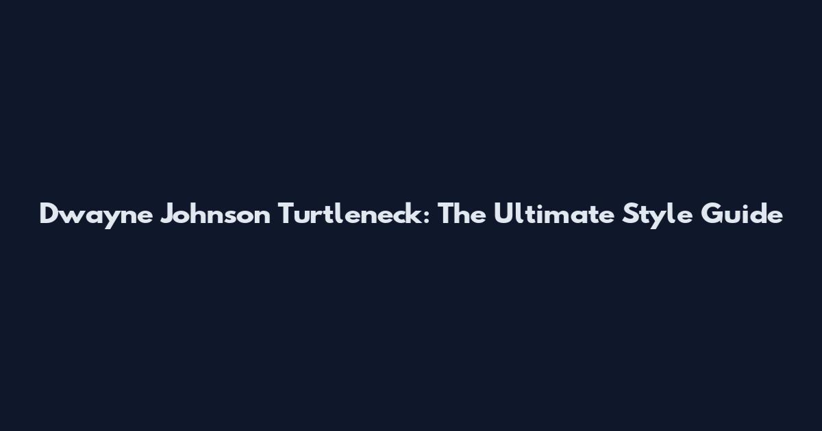 Dwayne Johnson Turtleneck: The Ultimate Style Guide