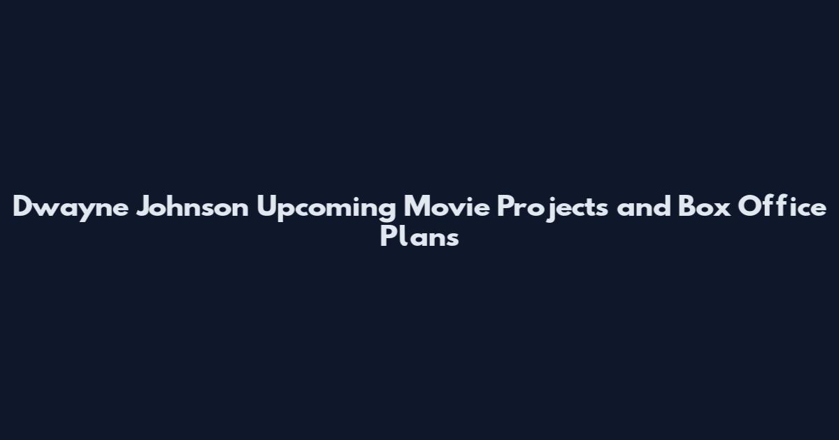 Dwayne Johnson Upcoming Movie Projects and Box Office Plans