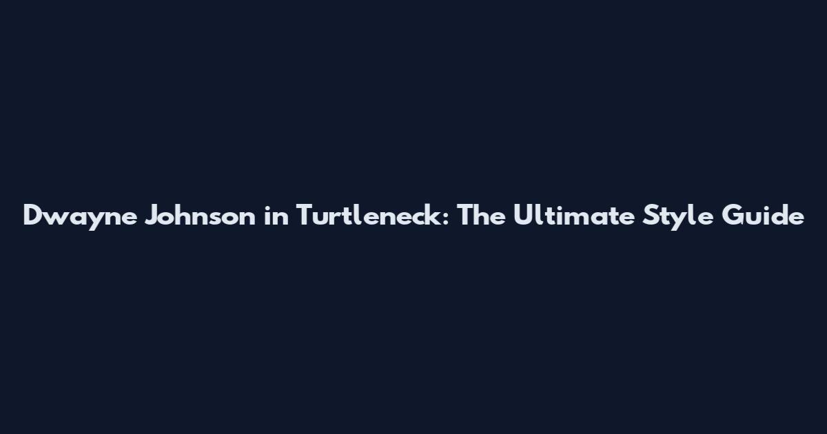 Dwayne Johnson in Turtleneck: The Ultimate Style Guide