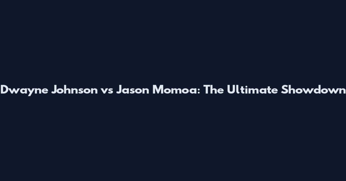 Dwayne Johnson vs Jason Momoa: The Ultimate Showdown