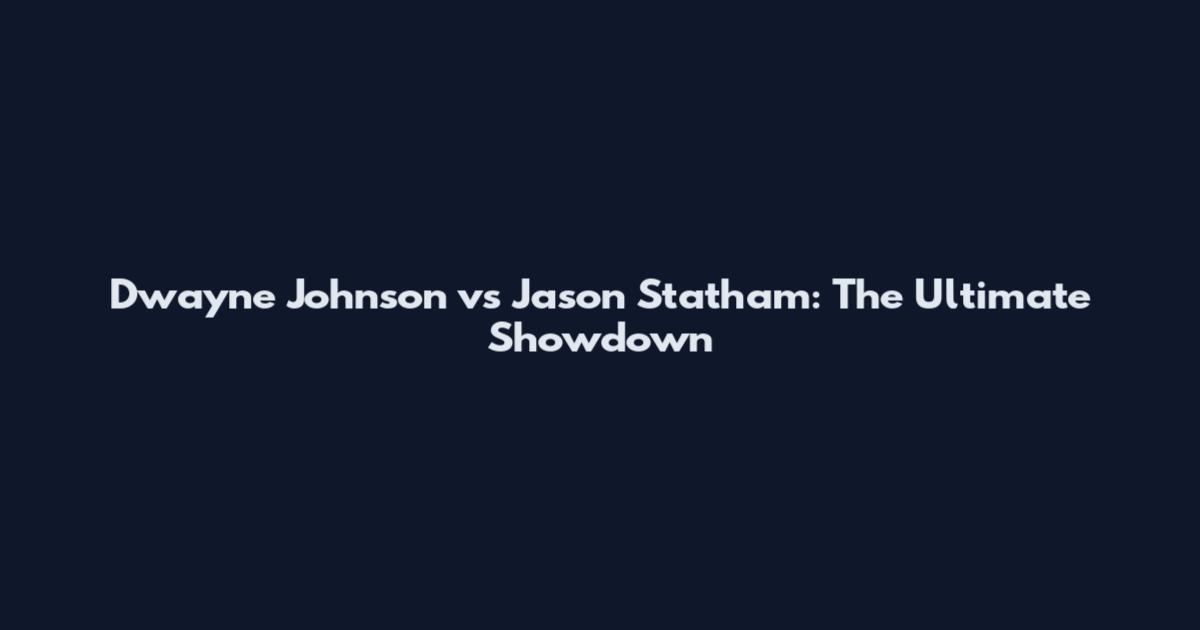 Dwayne Johnson vs Jason Statham: The Ultimate Showdown