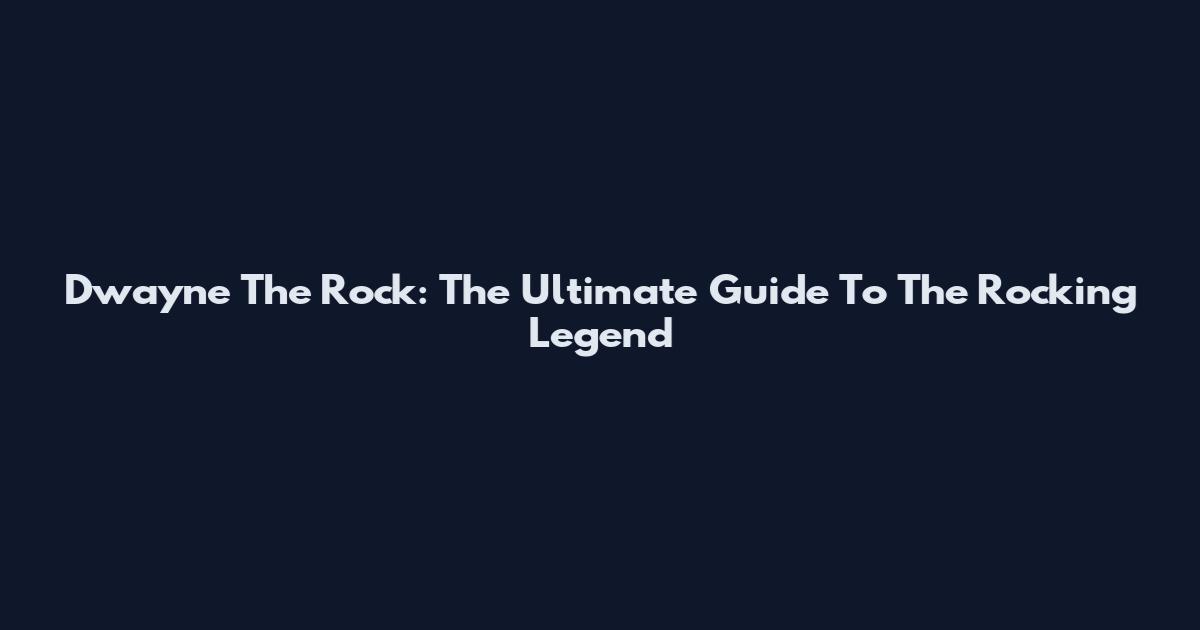 Dwayne The Rock: The Ultimate Guide To The Rocking Legend