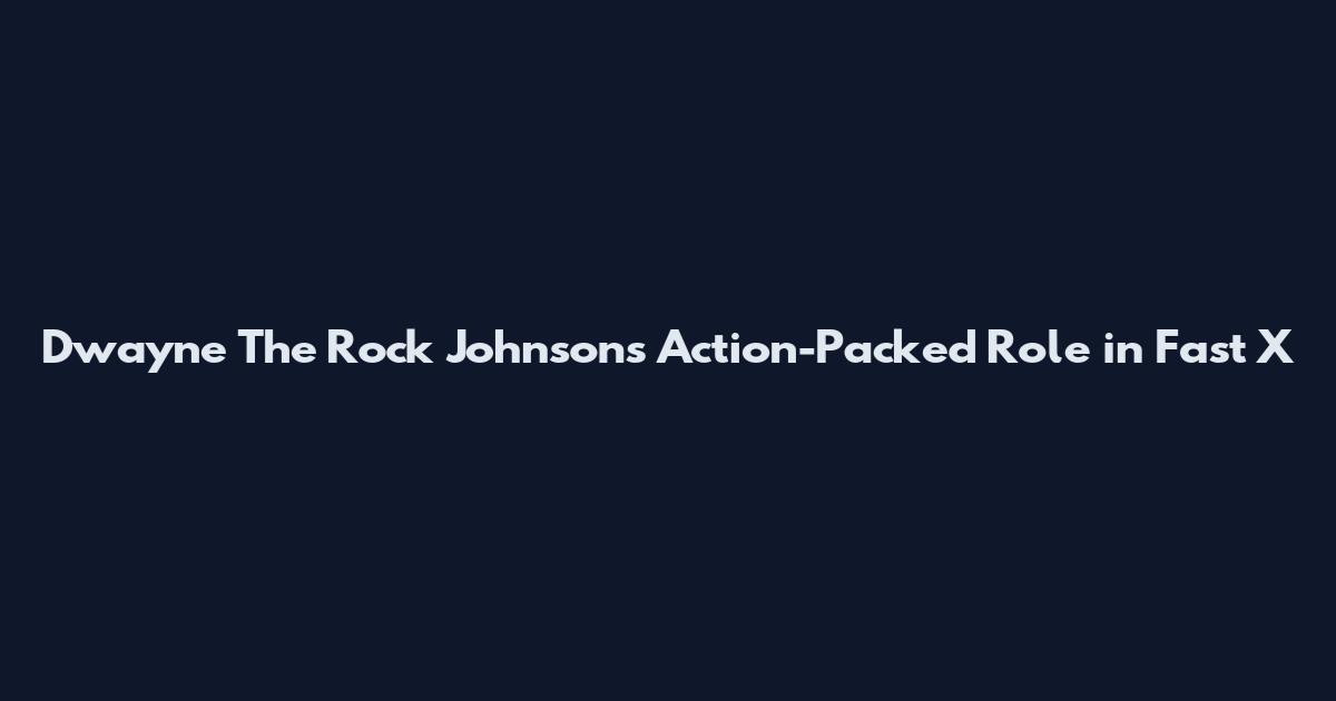 Dwayne The Rock Johnson's Action-Packed Role in Fast X