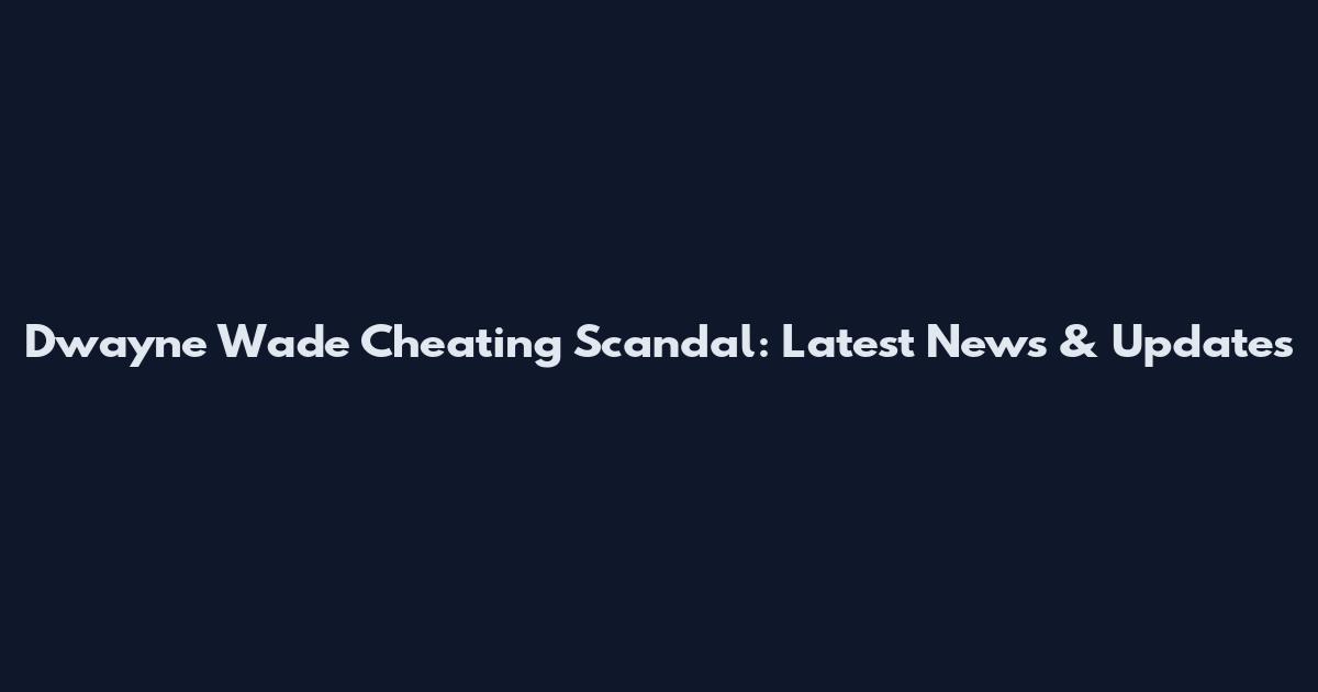 Dwayne Wade Cheating Scandal: Latest News & Updates