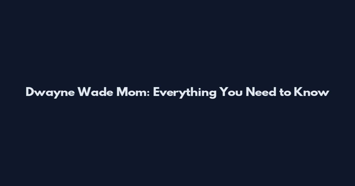 Dwayne Wade Mom: Everything You Need to Know