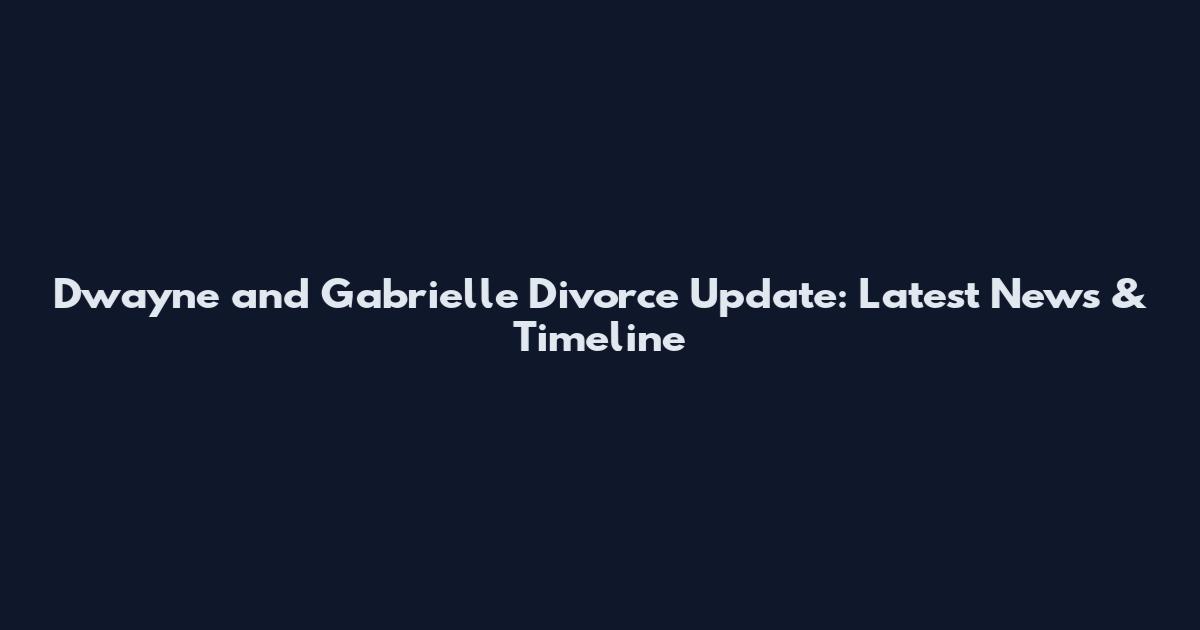 Dwayne and Gabrielle Divorce Update: Latest News & Timeline