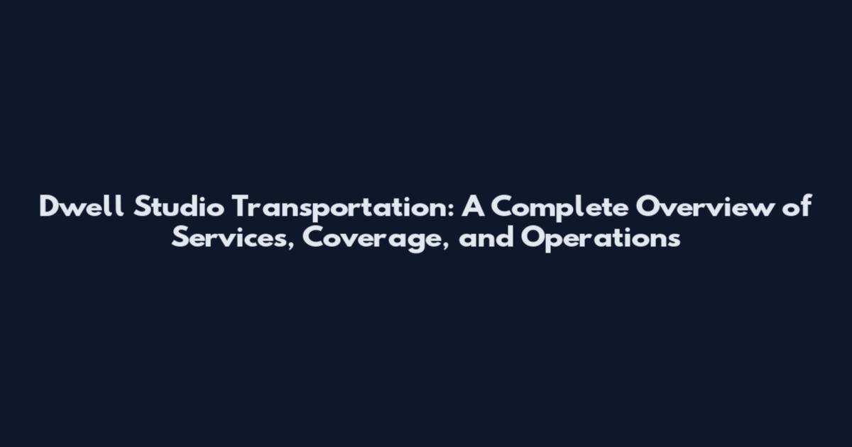 Dwell Studio Transportation: A Complete Overview of Services, Coverage, and Operations