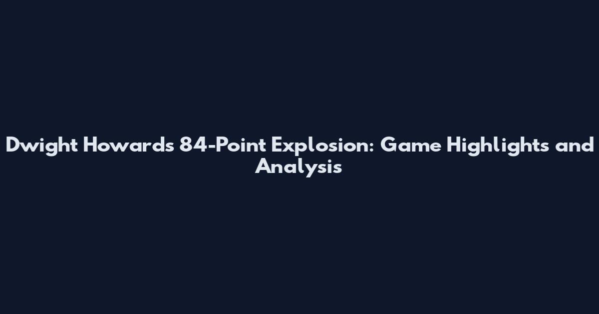 Dwight Howard's 84-Point Explosion: Game Highlights and Analysis