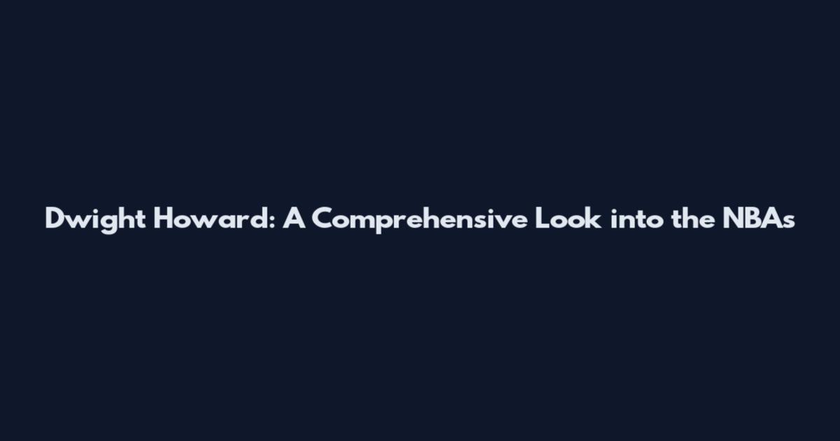 Dwight Howard: A Comprehensive Look into the NBA's