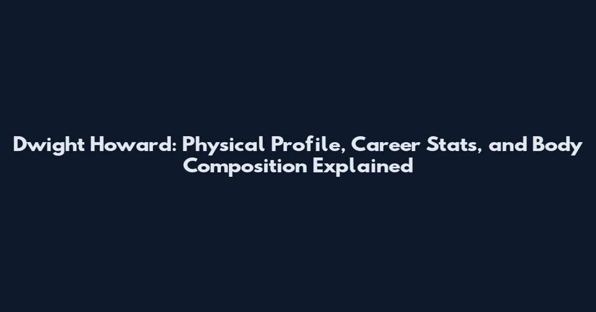 Dwight Howard: Physical Profile, Career Stats, and Body Composition Explained