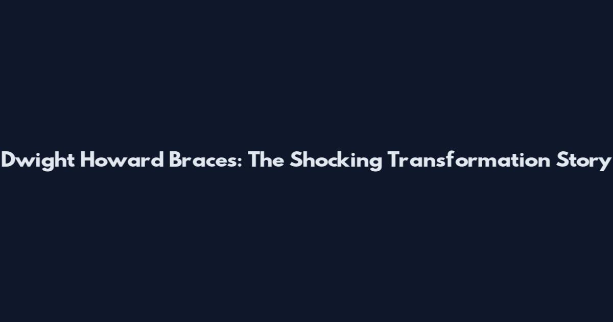 Dwight Howard Braces: The Shocking Transformation Story