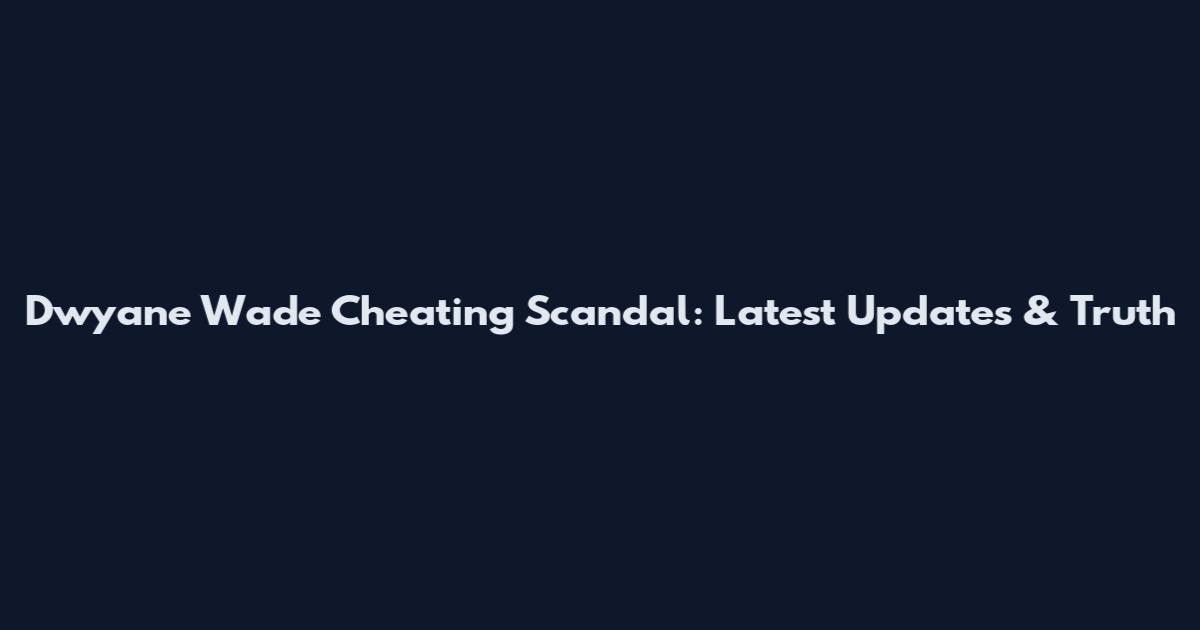 Dwyane Wade Cheating Scandal: Latest Updates & Truth