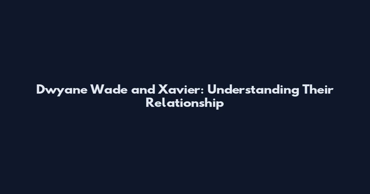 Dwyane Wade and Xavier: Understanding Their Relationship