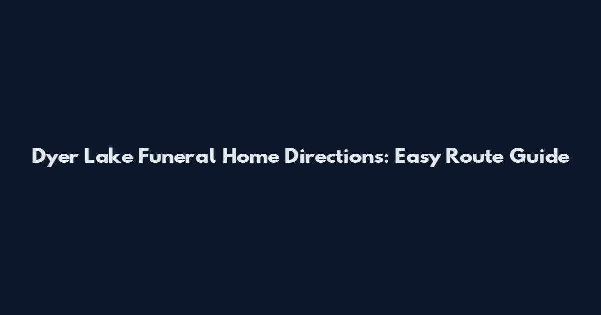 Dyer Lake Funeral Home Directions: Easy Route Guide