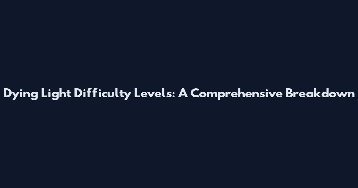 Dying Light Difficulty Levels: A Comprehensive Breakdown