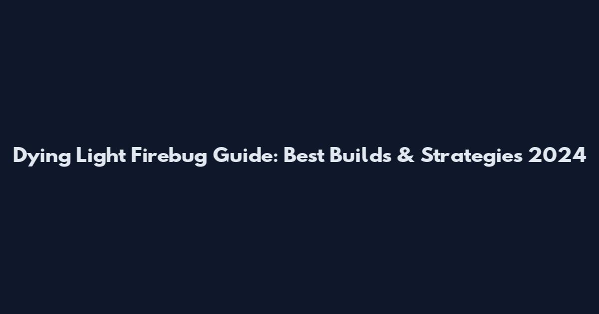 Dying Light Firebug Guide: Best Builds & Strategies 2024