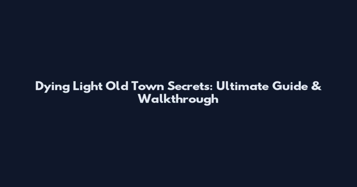 Dying Light Old Town Secrets: Ultimate Guide & Walkthrough