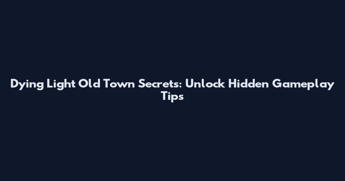 Dying Light Old Town Secrets: Unlock Hidden Gameplay Tips